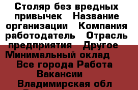 Столяр без вредных привычек › Название организации ­ Компания-работодатель › Отрасль предприятия ­ Другое › Минимальный оклад ­ 1 - Все города Работа » Вакансии   . Владимирская обл.,Вязниковский р-н